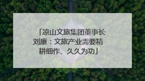 凉山文旅集团董事长刘康：文旅产业需要精耕细作、久久为功